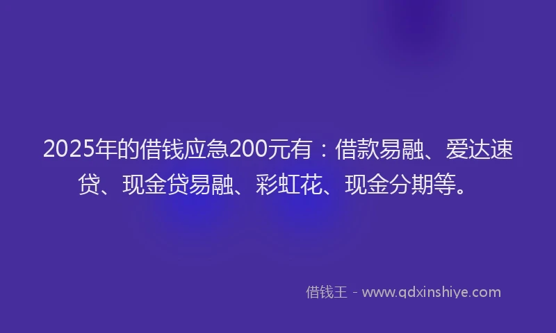 2025年的借钱应急200元有：借款易融、爱达速贷、现金贷易融、彩虹花、现金分期等。