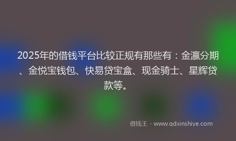 2025年的借钱平台比较正规有那些有：金瀛分期、金悦宝钱包、快易贷宝盒、现金骑士、星辉贷款等。