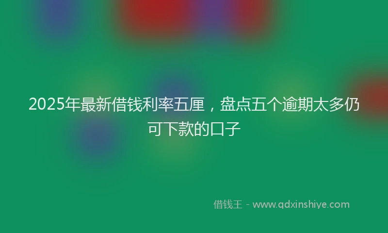 2025年最新借钱利率五厘，盘点五个逾期太多仍可下款的口子