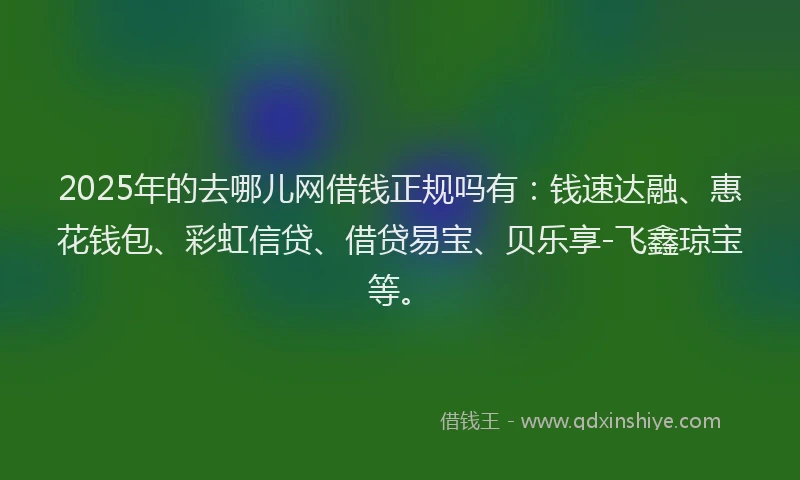 2025年的去哪儿网借钱正规吗有：钱速达融、惠花钱包、彩虹信贷、借贷易宝、贝乐享-飞鑫琼宝等。