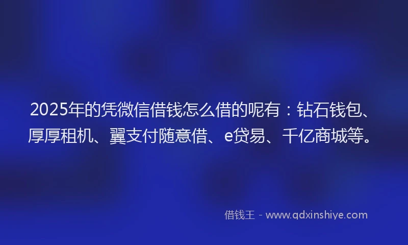 2025年的凭微信借钱怎么借的呢有：钻石钱包、厚厚租机、翼支付随意借、e贷易、千亿商城等。