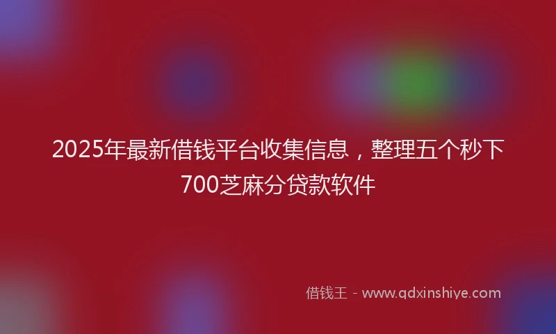 2025年最新借钱平台收集信息，整理五个秒下700芝麻分贷款软件