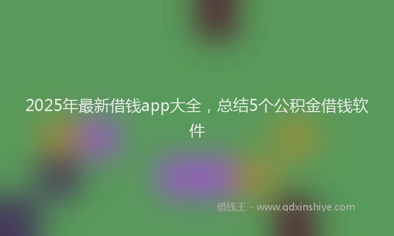 2025年最新借钱app大全，总结5个公积金借钱软件
