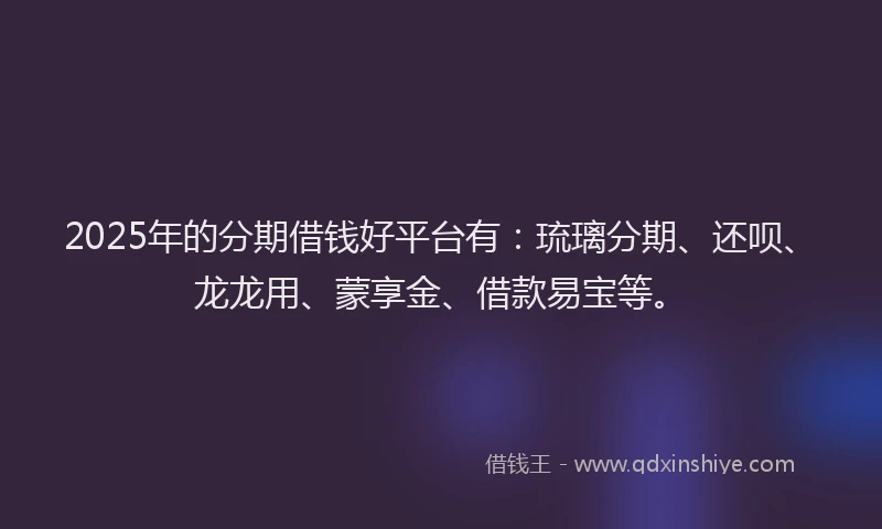 2025年的分期借钱好平台有：琉璃分期、还呗、龙龙用、蒙享金、借款易宝等。