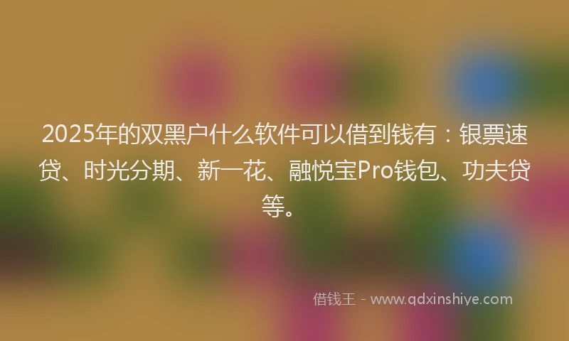 2025年的双黑户什么软件可以借到钱有：银票速贷、时光分期、新一花、融悦宝Pro钱包、功夫贷等。