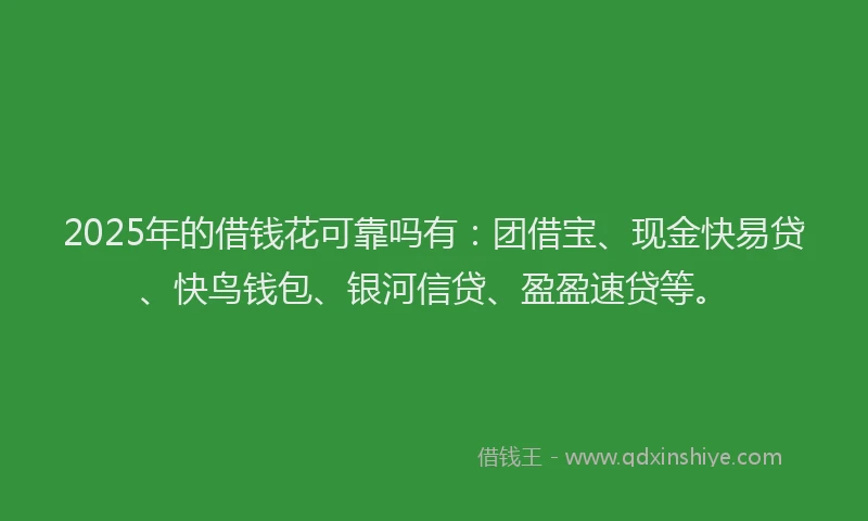 2025年的借钱花可靠吗有：团借宝、现金快易贷、快鸟钱包、银河信贷、盈盈速贷等。