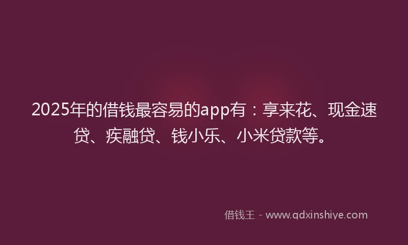 2025年的借钱最容易的app有：享来花、现金速贷、疾融贷、钱小乐、小米贷款等。