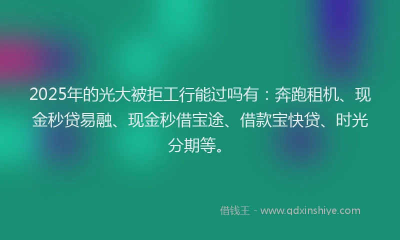 2025年的光大被拒工行能过吗有：奔跑租机、现金秒贷易融、现金秒借宝途、借款宝快贷、时光分期等。
