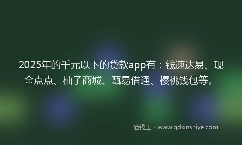 2025年的千元以下的贷款app有：钱速达易、现金点点、柚子商城、甄易借通、樱桃钱包等。