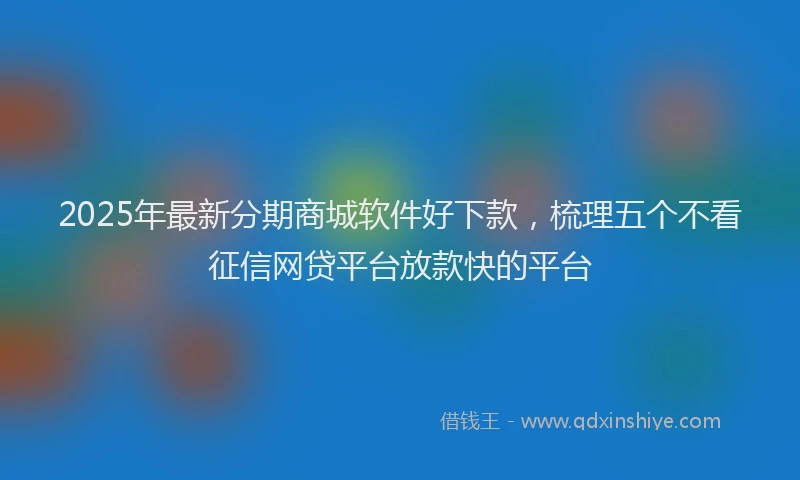 2025年最新分期商城软件好下款，梳理五个不看征信网贷平台放款快的平台