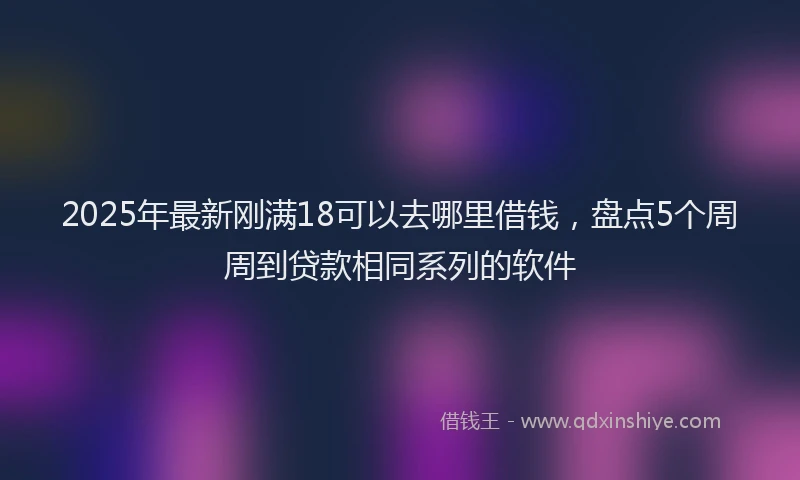 2025年最新刚满18可以去哪里借钱，盘点5个周周到贷款相同系列的软件