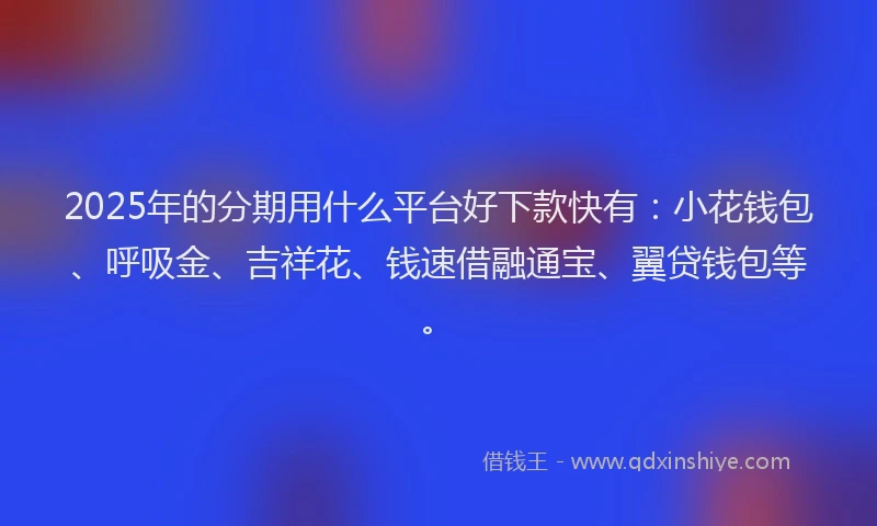 2025年的分期用什么平台好下款快有：小花钱包、呼吸金、吉祥花、钱速借融通宝、翼贷钱包等。