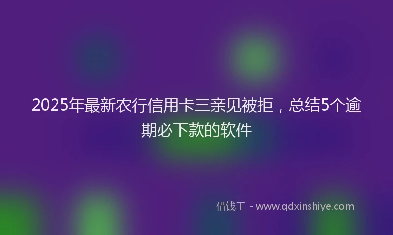 2025年最新农行信用卡三亲见被拒，总结5个逾期必下款的软件