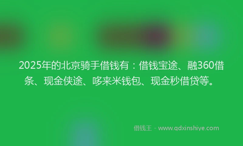 2025年的北京骑手借钱有：借钱宝途、融360借条、现金侠途、哆来米钱包、现金秒借贷等。