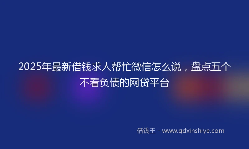 2025年最新借钱求人帮忙微信怎么说，盘点五个不看负债的网贷平台