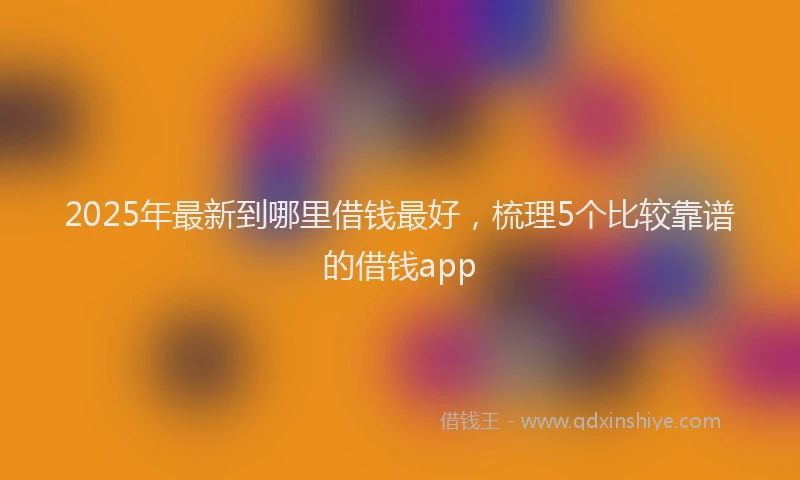 2025年最新到哪里借钱最好，梳理5个比较靠谱的借钱app