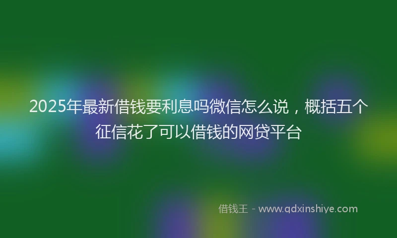 2025年最新借钱要利息吗微信怎么说，概括五个征信花了可以借钱的网贷平台