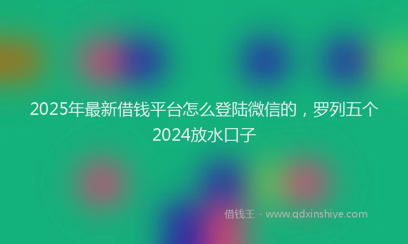 2025年最新借钱平台怎么登陆微信的，罗列五个2024放水口子