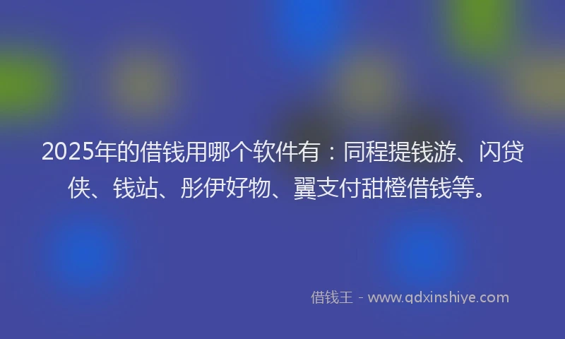 2025年的借钱用哪个软件有：同程提钱游、闪贷侠、钱站、彤伊好物、翼支付甜橙借钱等。