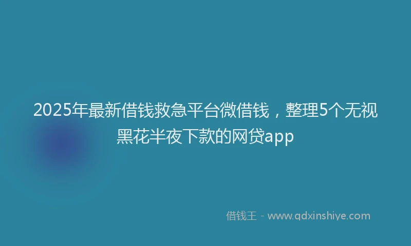 2025年最新借钱救急平台微借钱，整理5个无视黑花半夜下款的网贷app
