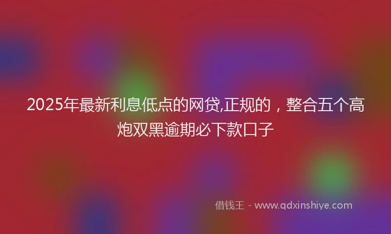 2025年最新利息低点的网贷,正规的，整合五个高炮双黑逾期必下款口子