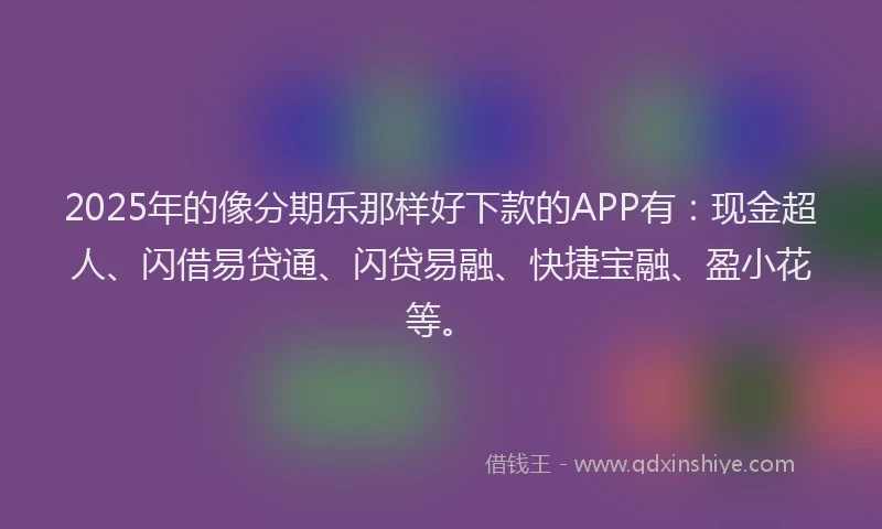 2025年的像分期乐那样好下款的APP有：现金超人、闪借易贷通、闪贷易融、快捷宝融、盈小花等。