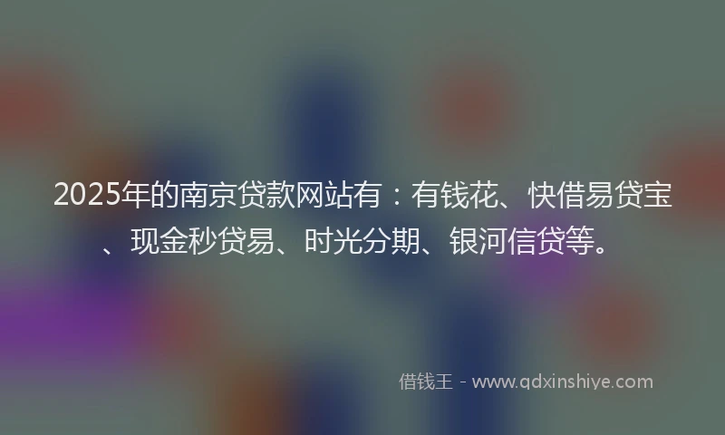 2025年的南京贷款网站有：有钱花、快借易贷宝、现金秒贷易、时光分期、银河信贷等。
