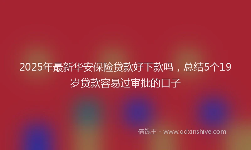 2025年最新华安保险贷款好下款吗，总结5个19岁贷款容易过审批的口子