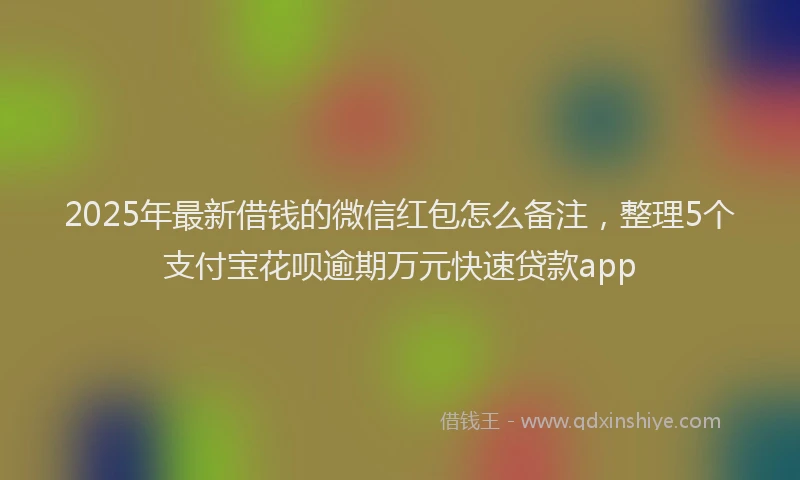 2025年最新借钱的微信红包怎么备注，整理5个支付宝花呗逾期万元快速贷款app