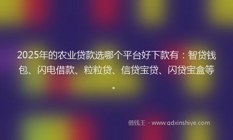 2025年的农业贷款选哪个平台好下款有：智贷钱包、闪电借款、粒粒贷、信贷宝贷、闪贷宝盒等。
