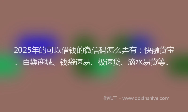 2025年的可以借钱的微信码怎么弄有：快融贷宝、百樂商城、钱袋速易、极速贷、滴水易贷等。