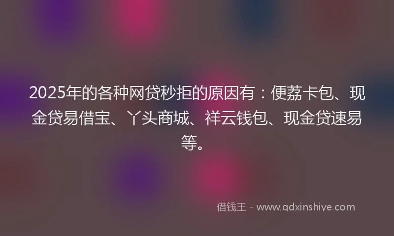 2025年的各种网贷秒拒的原因有：便荔卡包、现金贷易借宝、丫头商城、祥云钱包、现金贷速易等。