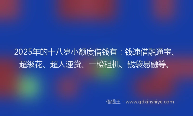 2025年的十八岁小额度借钱有：钱速借融通宝、超级花、超人速贷、一橙租机、钱袋易融等。