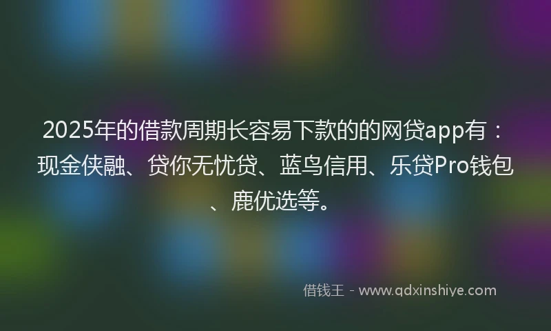 2025年的借款周期长容易下款的的网贷app有：现金侠融、贷你无忧贷、蓝鸟信用、乐贷Pro钱包、鹿优选等。