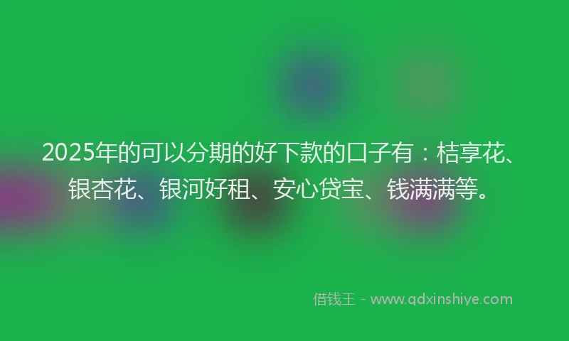 2025年的可以分期的好下款的口子有：桔享花、银杏花、银河好租、安心贷宝、钱满满等。
