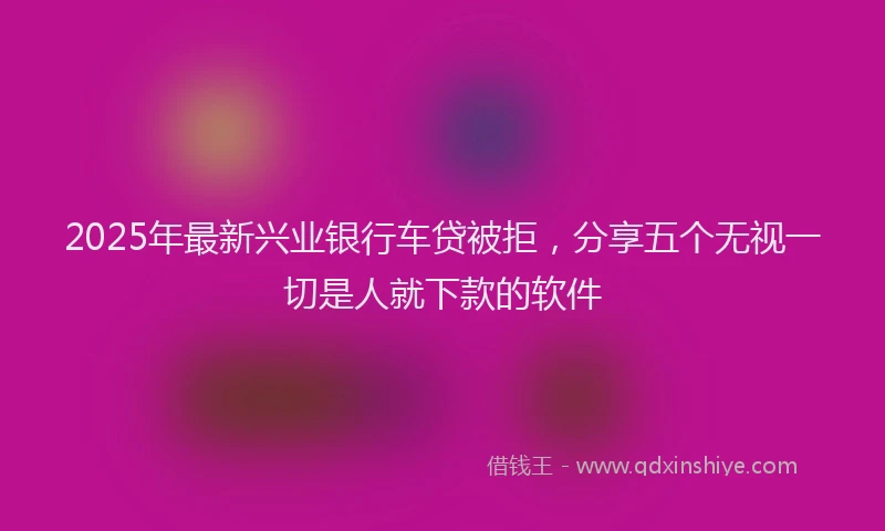 2025年最新兴业银行车贷被拒，分享五个无视一切是人就下款的软件