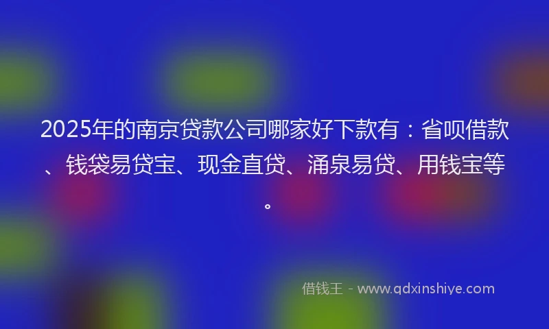 2025年的南京贷款公司哪家好下款有：省呗借款、钱袋易贷宝、现金直贷、涌泉易贷、用钱宝等。