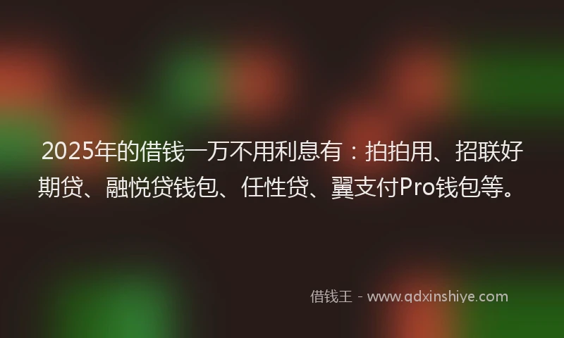 2025年的借钱一万不用利息有：拍拍用、招联好期贷、融悦贷钱包、任性贷、翼支付Pro钱包等。