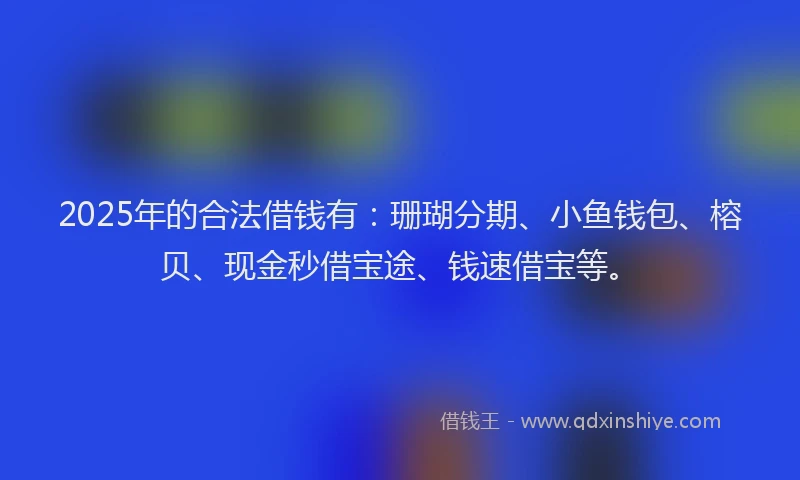 2025年的合法借钱有：珊瑚分期、小鱼钱包、榕贝、现金秒借宝途、钱速借宝等。