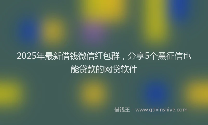 2025年最新借钱微信红包群，分享5个黑征信也能贷款的网贷软件