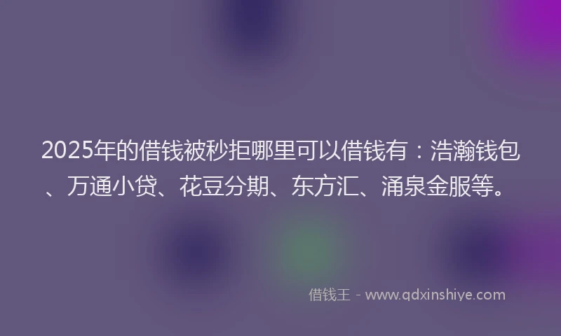 2025年的借钱被秒拒哪里可以借钱有：浩瀚钱包、万通小贷、花豆分期、东方汇、涌泉金服等。