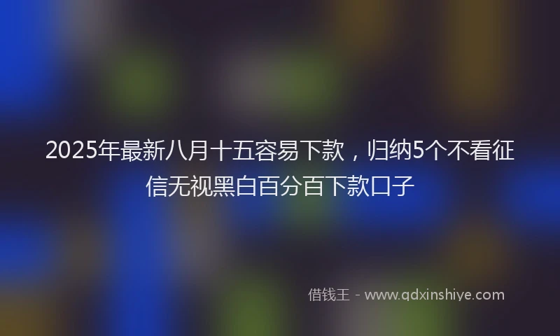 2025年最新八月十五容易下款，归纳5个不看征信无视黑白百分百下款口子