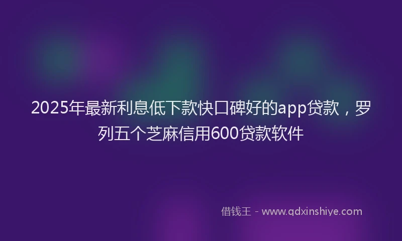 2025年最新利息低下款快口碑好的app贷款，罗列五个芝麻信用600贷款软件