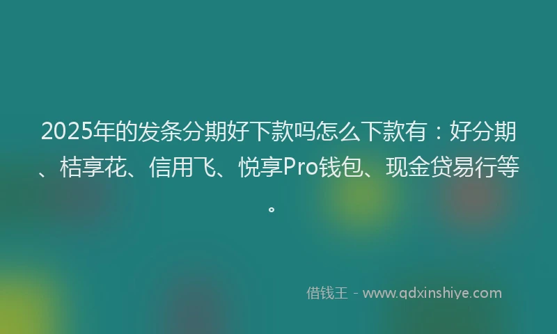 2025年的发条分期好下款吗怎么下款有：好分期、桔享花、信用飞、悦享Pro钱包、现金贷易行等。