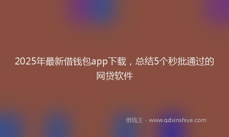 2025年最新借钱包app下载，总结5个秒批通过的网贷软件
