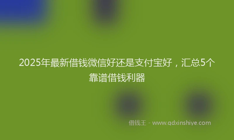 2025年最新借钱微信好还是支付宝好，汇总5个靠谱借钱利器