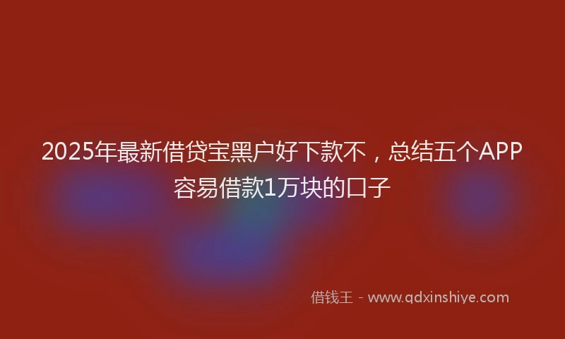 2025年最新借贷宝黑户好下款不，总结五个APP容易借款1万块的口子