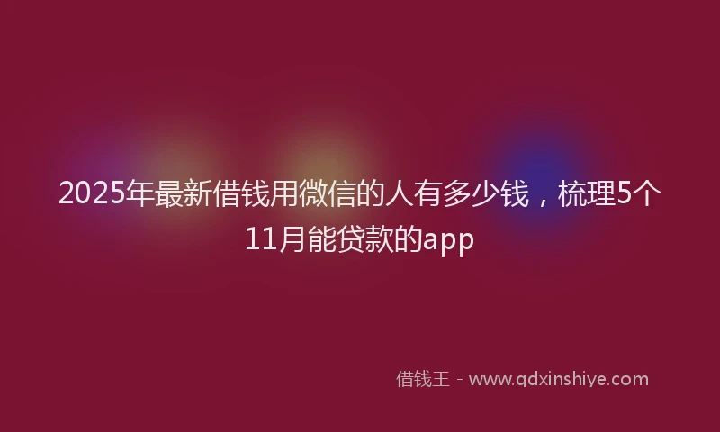 2025年最新借钱用微信的人有多少钱，梳理5个11月能贷款的app