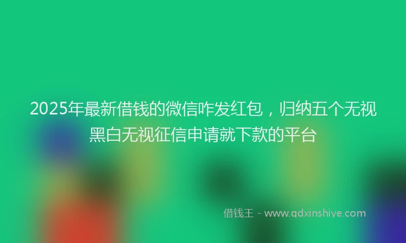 2025年最新借钱的微信咋发红包，归纳五个无视黑白无视征信申请就下款的平台