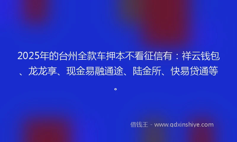 2025年的台州全款车押本不看征信有：祥云钱包、龙龙享、现金易融通途、陆金所、快易贷通等。